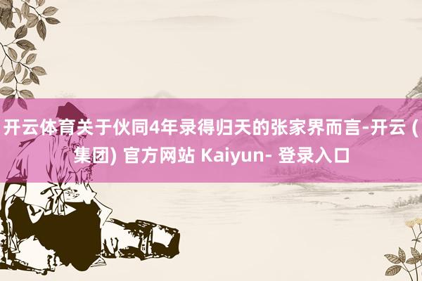 开云体育　　关于伙同4年录得归天的张家界而言-开云 (集团) 官方网站 Kaiyun- 登录入口