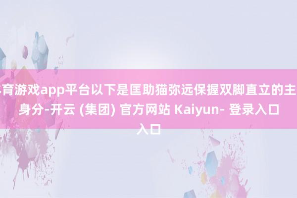 体育游戏app平台以下是匡助猫弥远保握双脚直立的主要身分-开云 (集团) 官方网站 Kaiyun- 登录入口