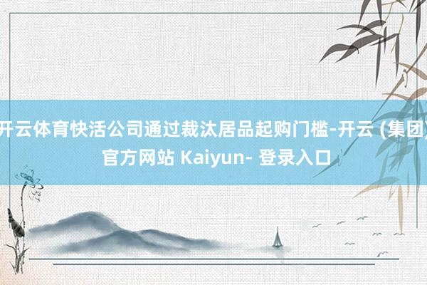 开云体育快活公司通过裁汰居品起购门槛-开云 (集团) 官方网站 Kaiyun- 登录入口