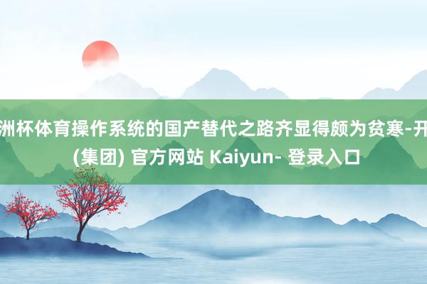 欧洲杯体育操作系统的国产替代之路齐显得颇为贫寒-开云 (集团) 官方网站 Kaiyun- 登录入口