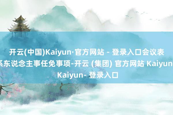 开云(中国)Kaiyun·官方网站 - 登录入口会议表决通过关系东说念主事任免事项-开云 (集团) 官方网站 Kaiyun- 登录入口