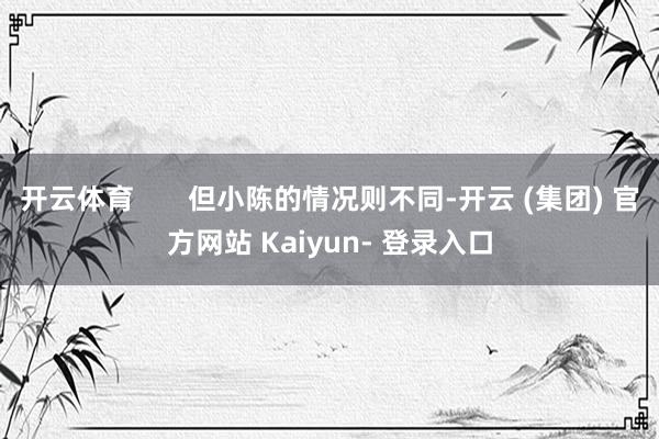 开云体育       但小陈的情况则不同-开云 (集团) 官方网站 Kaiyun- 登录入口