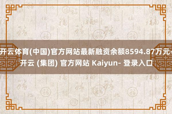 开云体育(中国)官方网站最新融资余额8594.87万元-开云 (集团) 官方网站 Kaiyun- 登录入口
