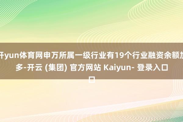 开yun体育网申万所属一级行业有19个行业融资余额加多-开云 (集团) 官方网站 Kaiyun- 登录入口