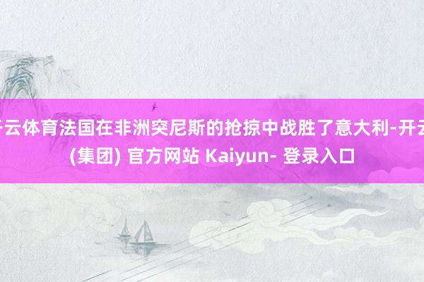 开云体育法国在非洲突尼斯的抢掠中战胜了意大利-开云 (集团) 官方网站 Kaiyun- 登录入口