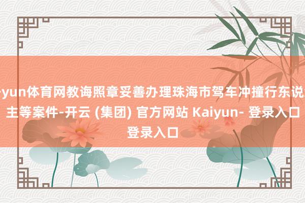 开yun体育网教诲照章妥善办理珠海市驾车冲撞行东说念主等案件-开云 (集团) 官方网站 Kaiyun- 登录入口