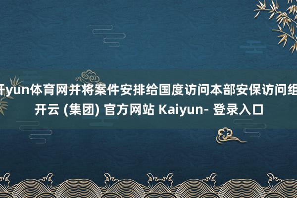 开yun体育网并将案件安排给国度访问本部安保访问组-开云 (集团) 官方网站 Kaiyun- 登录入口