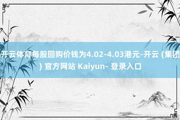 开云体育每股回购价钱为4.02-4.03港元-开云 (集团) 官方网站 Kaiyun- 登录入口