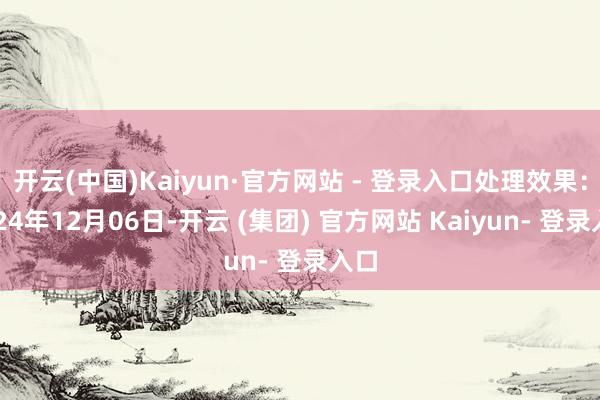 开云(中国)Kaiyun·官方网站 - 登录入口处理效果：2024年12月06日-开云 (集团) 官方网站 Kaiyun- 登录入口