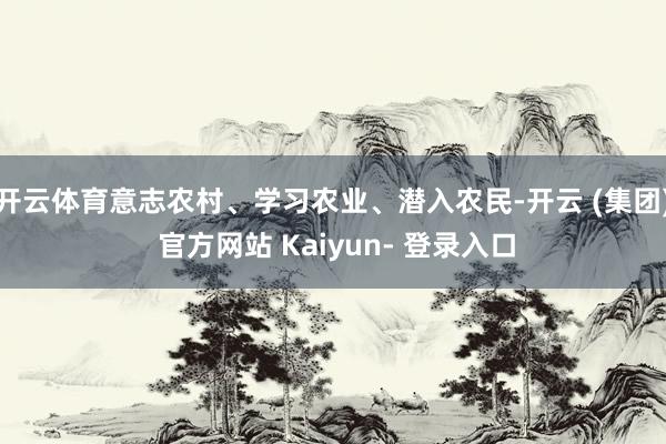 开云体育意志农村、学习农业、潜入农民-开云 (集团) 官方网站 Kaiyun- 登录入口