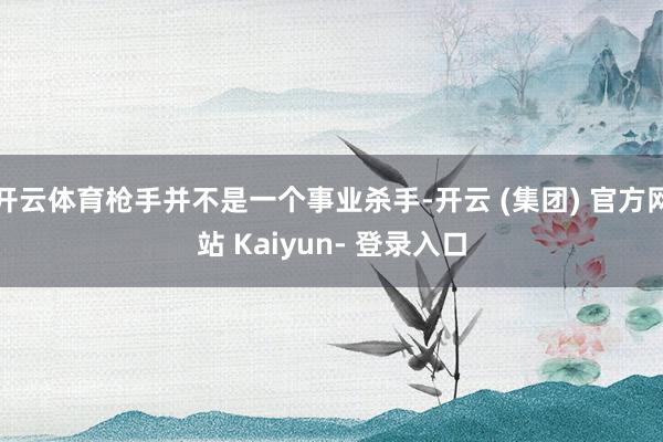 开云体育枪手并不是一个事业杀手-开云 (集团) 官方网站 Kaiyun- 登录入口
