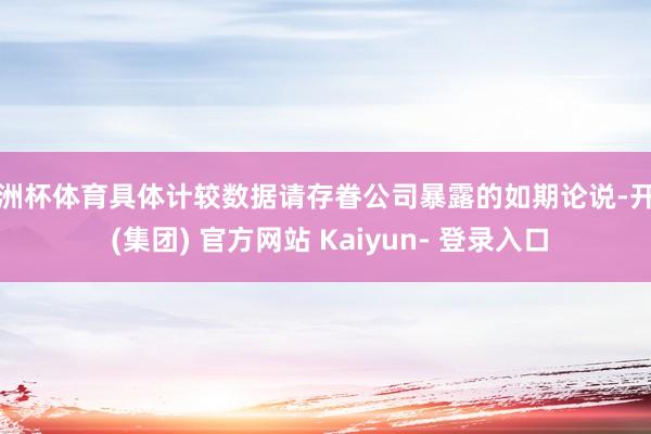 欧洲杯体育具体计较数据请存眷公司暴露的如期论说-开云 (集团) 官方网站 Kaiyun- 登录入口