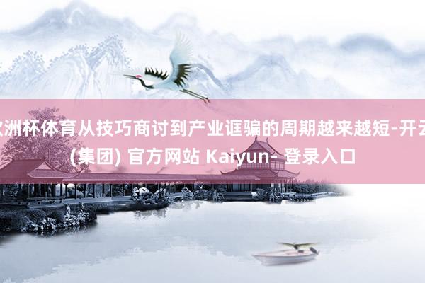 欧洲杯体育从技巧商讨到产业诓骗的周期越来越短-开云 (集团) 官方网站 Kaiyun- 登录入口