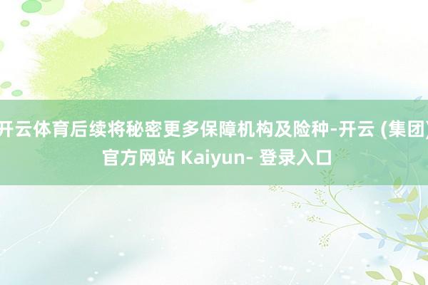 开云体育后续将秘密更多保障机构及险种-开云 (集团) 官方网站 Kaiyun- 登录入口