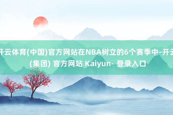 开云体育(中国)官方网站在NBA树立的6个赛季中-开云 (集团) 官方网站 Kaiyun- 登录入口
