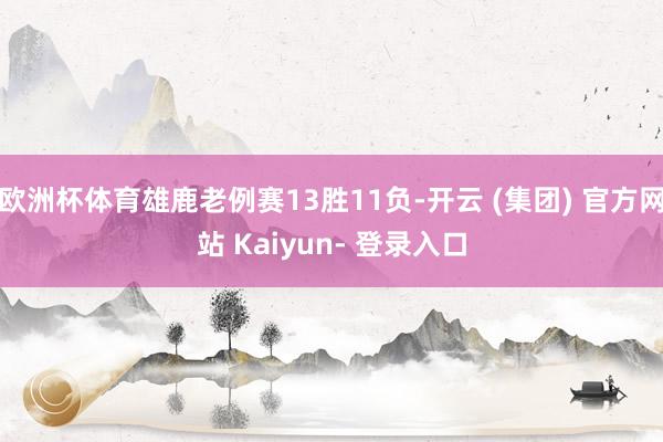 欧洲杯体育雄鹿老例赛13胜11负-开云 (集团) 官方网站 Kaiyun- 登录入口