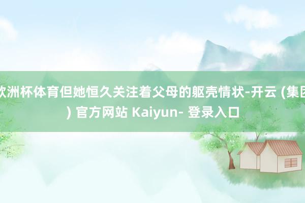 欧洲杯体育但她恒久关注着父母的躯壳情状-开云 (集团) 官方网站 Kaiyun- 登录入口