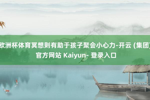 欧洲杯体育冥想则有助于孩子聚会小心力-开云 (集团) 官方网站 Kaiyun- 登录入口