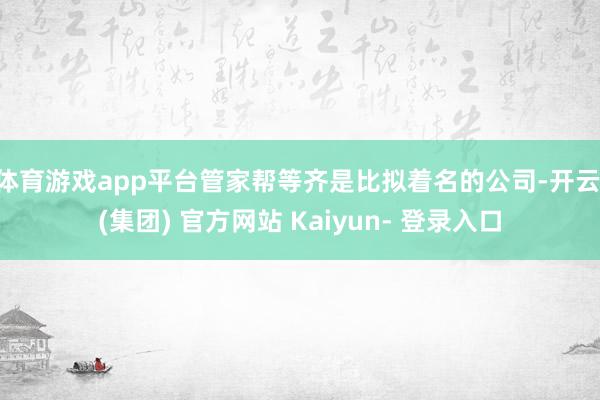 体育游戏app平台管家帮等齐是比拟着名的公司-开云 (集团) 官方网站 Kaiyun- 登录入口