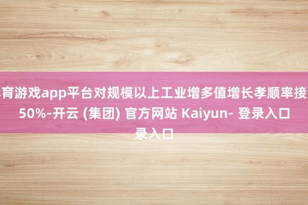 体育游戏app平台对规模以上工业增多值增长孝顺率接近50%-开云 (集团) 官方网站 Kaiyun- 登录入口