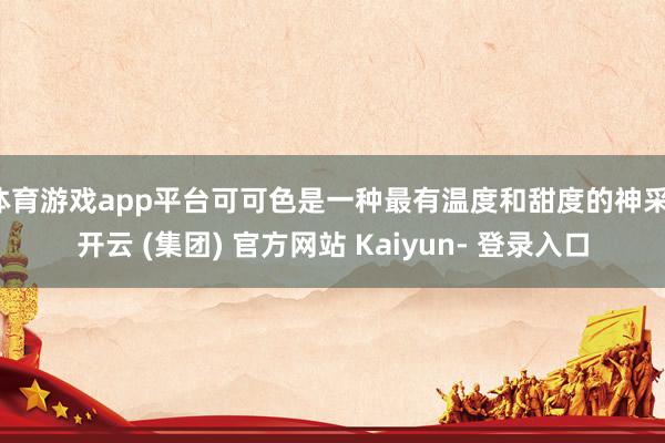 体育游戏app平台可可色是一种最有温度和甜度的神采-开云 (集团) 官方网站 Kaiyun- 登录入口