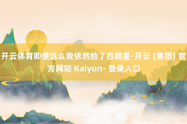 开云体育即便这么我依然给了四颗星-开云 (集团) 官方网站 Kaiyun- 登录入口