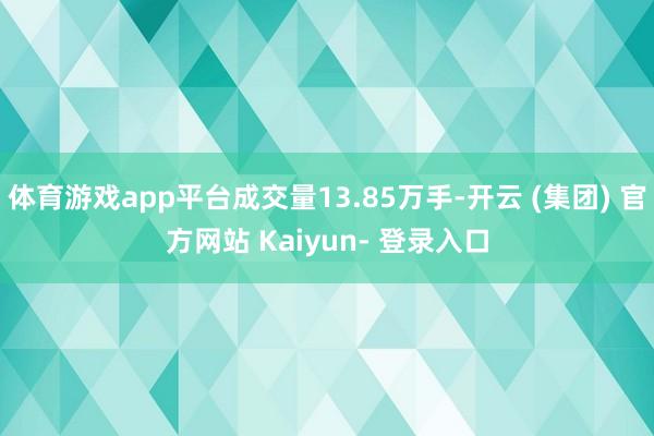 体育游戏app平台成交量13.85万手-开云 (集团) 官方网站 Kaiyun- 登录入口