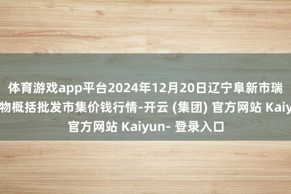 体育游戏app平台2024年12月20日辽宁阜新市瑞轩蔬菜农副产物概括批发市集价钱行情-开云 (集团) 官方网站 Kaiyun- 登录入口
