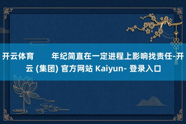 开云体育        年纪简直在一定进程上影响找责任-开云 (集团) 官方网站 Kaiyun- 登录入口