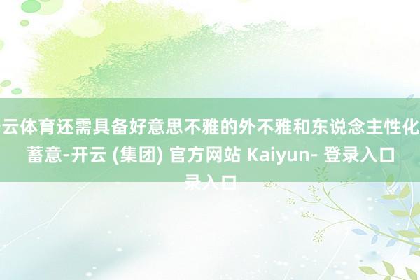 开云体育还需具备好意思不雅的外不雅和东说念主性化的蓄意-开云 (集团) 官方网站 Kaiyun- 登录入口