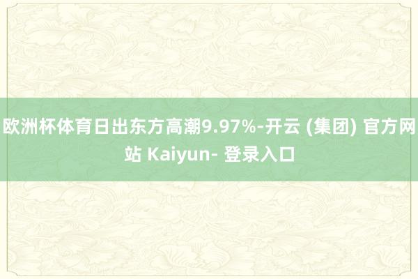欧洲杯体育日出东方高潮9.97%-开云 (集团) 官方网站 Kaiyun- 登录入口