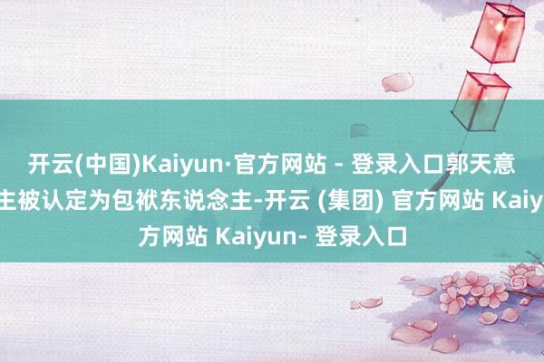 开云(中国)Kaiyun·官方网站 - 登录入口郭天意等共5东说念主被认定为包袱东说念主-开云 (集团) 官方网站 Kaiyun- 登录入口