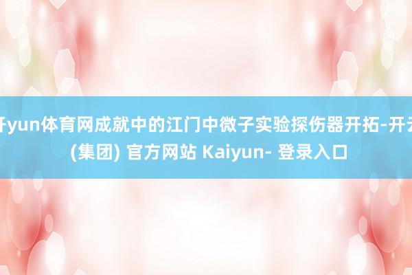 开yun体育网成就中的江门中微子实验探伤器开拓-开云 (集团) 官方网站 Kaiyun- 登录入口