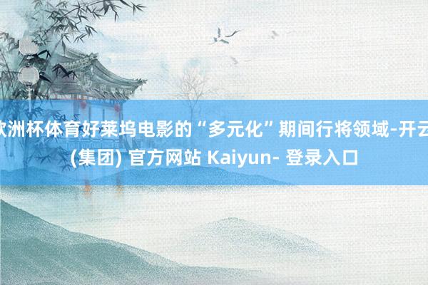 欧洲杯体育好莱坞电影的“多元化”期间行将领域-开云 (集团) 官方网站 Kaiyun- 登录入口