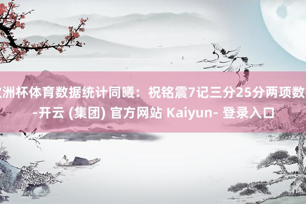 欧洲杯体育数据统计同曦：祝铭震7记三分25分两项数据-开云 (集团) 官方网站 Kaiyun- 登录入口