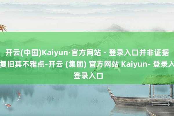 开云(中国)Kaiyun·官方网站 - 登录入口并非证据或复旧其不雅点-开云 (集团) 官方网站 Kaiyun- 登录入口