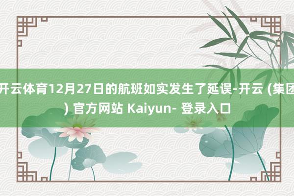 开云体育12月27日的航班如实发生了延误-开云 (集团) 官方网站 Kaiyun- 登录入口