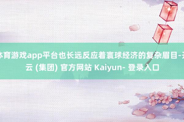 体育游戏app平台也长远反应着寰球经济的复杂眉目-开云 (集团) 官方网站 Kaiyun- 登录入口