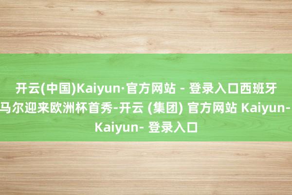 开云(中国)Kaiyun·官方网站 - 登录入口西班牙超新星亚马尔迎来欧洲杯首秀-开云 (集团) 官方网站 Kaiyun- 登录入口