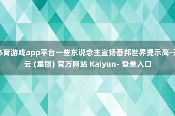 体育游戏app平台一些东说念主宣扬番邦世界提示高-开云 (集团) 官方网站 Kaiyun- 登录入口