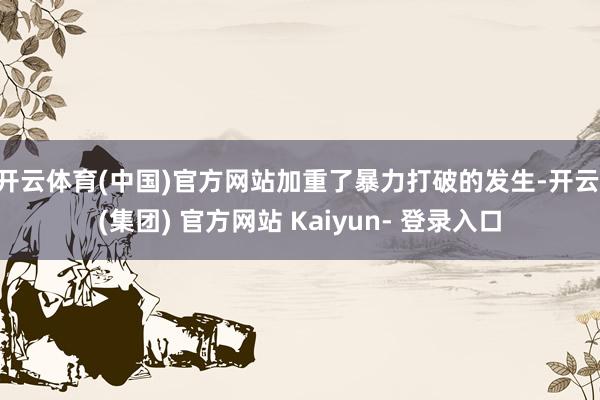 开云体育(中国)官方网站加重了暴力打破的发生-开云 (集团) 官方网站 Kaiyun- 登录入口