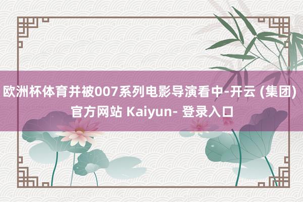 欧洲杯体育并被007系列电影导演看中-开云 (集团) 官方网站 Kaiyun- 登录入口