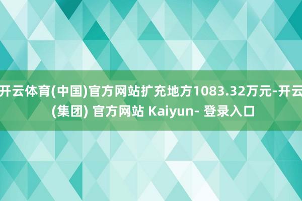 开云体育(中国)官方网站扩充地方1083.32万元-开云 (集团) 官方网站 Kaiyun- 登录入口