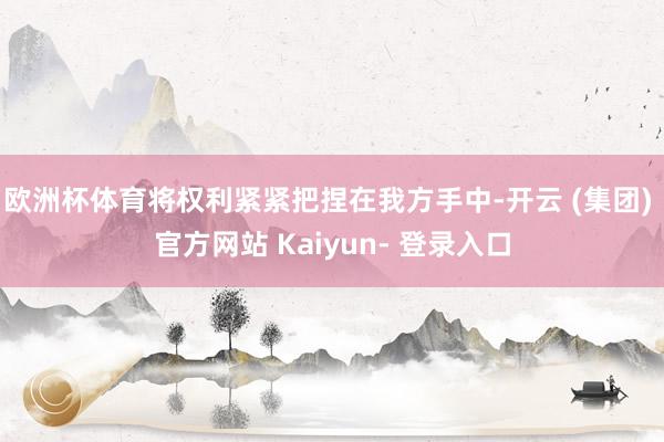 欧洲杯体育将权利紧紧把捏在我方手中-开云 (集团) 官方网站 Kaiyun- 登录入口