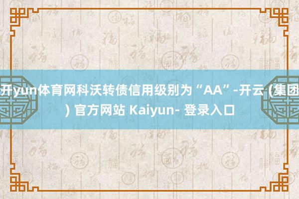 开yun体育网科沃转债信用级别为“AA”-开云 (集团) 官方网站 Kaiyun- 登录入口