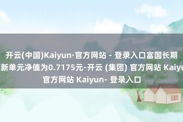开云(中国)Kaiyun·官方网站 - 登录入口富国长期成长羼杂A最新单元净值为0.7175元-开云 (集团) 官方网站 Kaiyun- 登录入口
