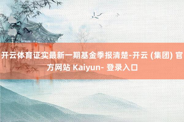 开云体育证实最新一期基金季报清楚-开云 (集团) 官方网站 Kaiyun- 登录入口