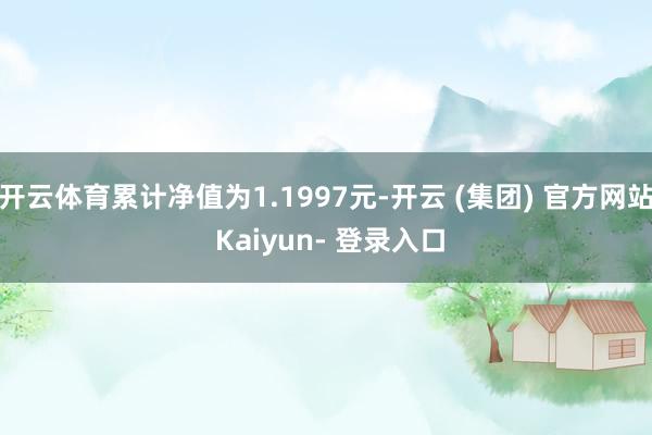 开云体育累计净值为1.1997元-开云 (集团) 官方网站 Kaiyun- 登录入口