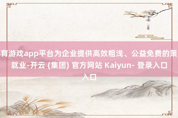 体育游戏app平台为企业提供高效粗浅、公益免费的策略就业-开云 (集团) 官方网站 Kaiyun- 登录入口