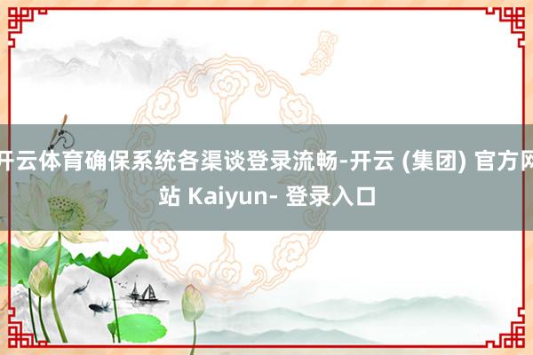开云体育确保系统各渠谈登录流畅-开云 (集团) 官方网站 Kaiyun- 登录入口